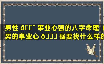 男性 🐯 事业心强的八字命理（男的事业心 🍁 强要找什么样的女朋友）